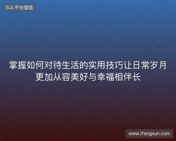 掌握如何对待生活的实用技巧让日常岁月更加从容美好与幸福相伴长